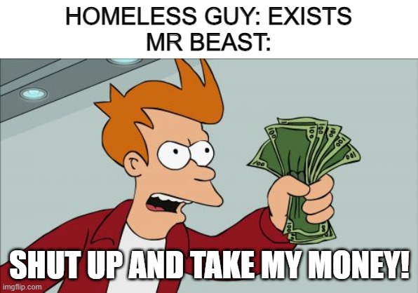 mr beast give mony | HOMELESS GUY: EXISTS
MR BEAST:; SHUT UP AND TAKE MY MONEY! | image tagged in memes,shut up and take my money fry,mr beast | made w/ Imgflip meme maker