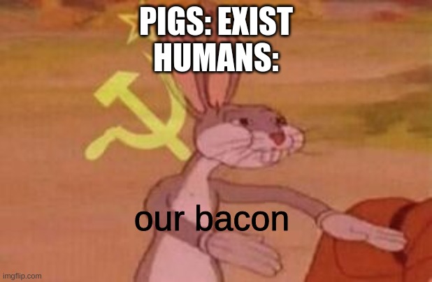 fr tho | PIGS: EXIST
HUMANS:; our bacon | image tagged in our | made w/ Imgflip meme maker
