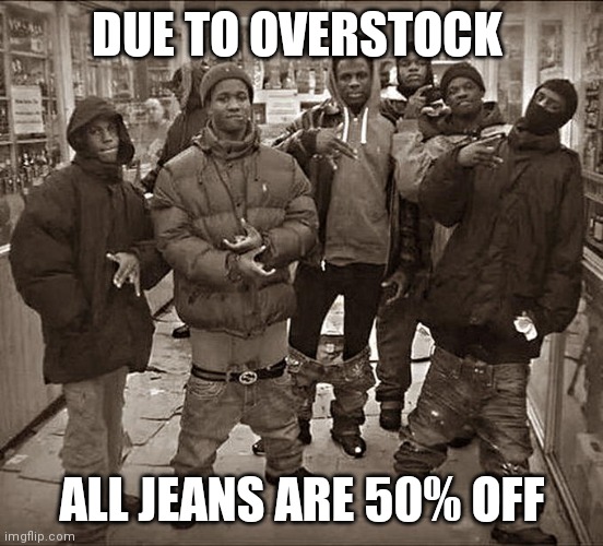 All My Homies Hate | DUE TO OVERSTOCK; ALL JEANS ARE 50% OFF | image tagged in all my homies hate,sales,sale,lol so funny,funny memes,double entendres | made w/ Imgflip meme maker