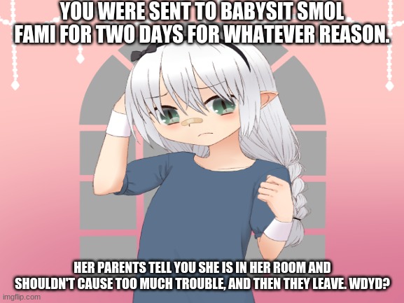 Kinda OP OCs allowed, don't kill the child pls- | YOU WERE SENT TO BABYSIT SMOL FAMI FOR TWO DAYS FOR WHATEVER REASON. HER PARENTS TELL YOU SHE IS IN HER ROOM AND SHOULDN'T CAUSE TOO MUCH TROUBLE, AND THEN THEY LEAVE. WDYD? | image tagged in hmm yes the floor here is made out of floor,paranoid toddler,oh wow are you actually reading these tags | made w/ Imgflip meme maker
