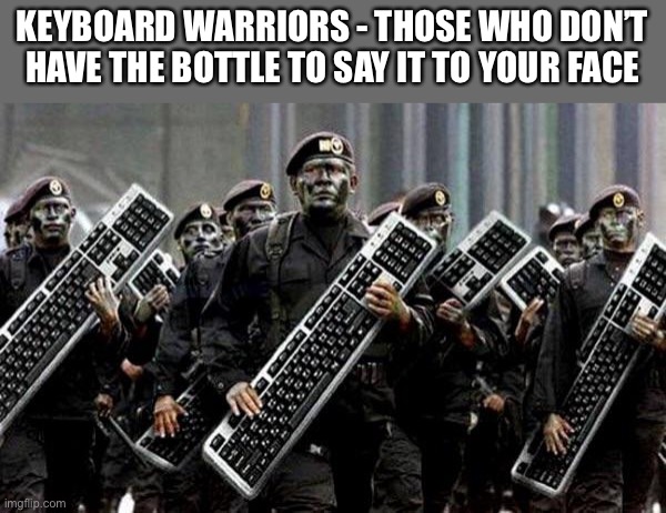 Keyboard warrior | KEYBOARD WARRIORS - THOSE WHO DON’T HAVE THE BOTTLE TO SAY IT TO YOUR FACE | image tagged in keyboard warrior | made w/ Imgflip meme maker
