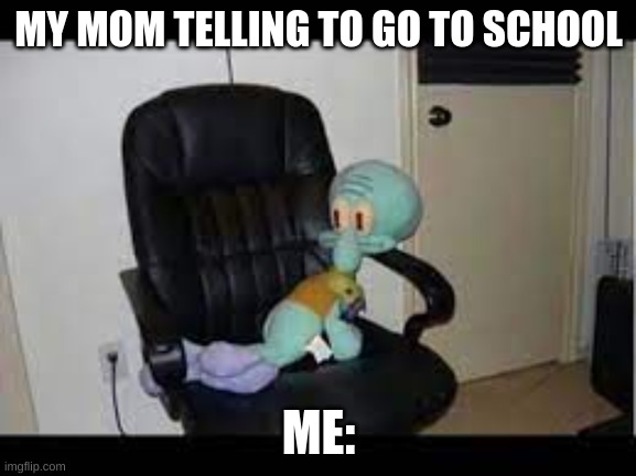 Me: | MY MOM TELLING TO GO TO SCHOOL; ME: | image tagged in squidward on a chair | made w/ Imgflip meme maker