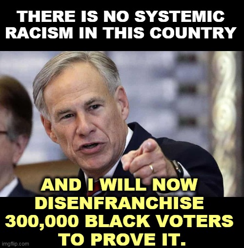 If you want to prove there's no systemic racism in America, stop acting like such an infernal racist. | THERE IS NO SYSTEMIC RACISM IN THIS COUNTRY; AND I WILL NOW 
DISENFRANCHISE 
300,000 BLACK VOTERS 
TO PROVE IT. | image tagged in greg abbott pointing,republican,racism,race card | made w/ Imgflip meme maker