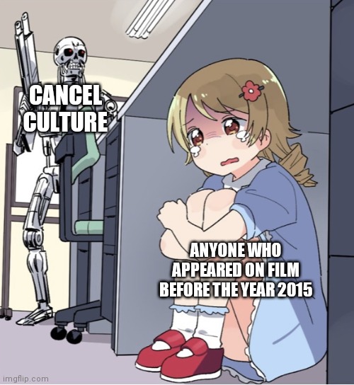 Anime Girl Hiding from Terminator | CANCEL CULTURE; ANYONE WHO APPEARED ON FILM BEFORE THE YEAR 2015 | image tagged in anime girl hiding from terminator,political meme,cancel culture,cancelled,woke,stupid people | made w/ Imgflip meme maker