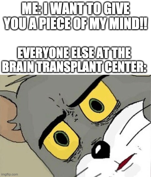 Doctor: you've got a deal-- Me: THIS PLACE IS BAD ITS SO DIRTY I HATE IT!!! >:( |  ME: I WANT TO GIVE YOU A PIECE OF MY MIND!! EVERYONE ELSE AT THE BRAIN TRANSPLANT CENTER: | image tagged in unsettled tom | made w/ Imgflip meme maker