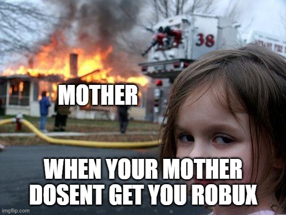 I NEED ROBUX | MOTHER; WHEN YOUR MOTHER DOSENT GET YOU ROBUX | image tagged in memes,disaster girl | made w/ Imgflip meme maker