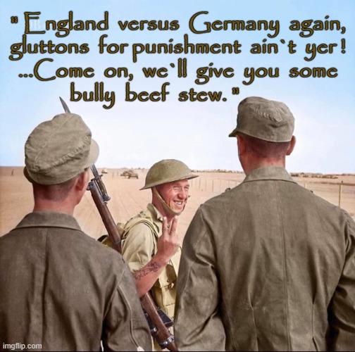 England versus Germany AGAIN ! | " England  versus  Germany  again,
gluttons  for punishment  ain`t  yer !
...Come  on,  we`ll  give  you  some
bully  beef  stew. " | image tagged in desert | made w/ Imgflip meme maker