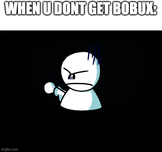 angrey | WHEN U DONT GET BOBUX: | image tagged in black background,memes,funny,made by bob_fnf | made w/ Imgflip meme maker