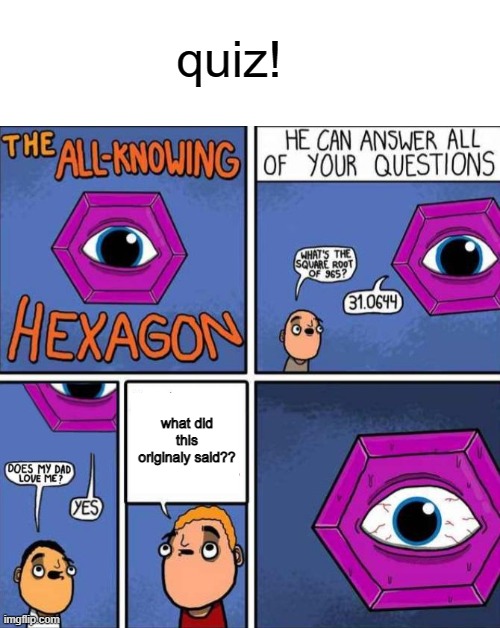 Quiz | quiz! what did this originaly said?? | image tagged in all knowing hexagon original | made w/ Imgflip meme maker