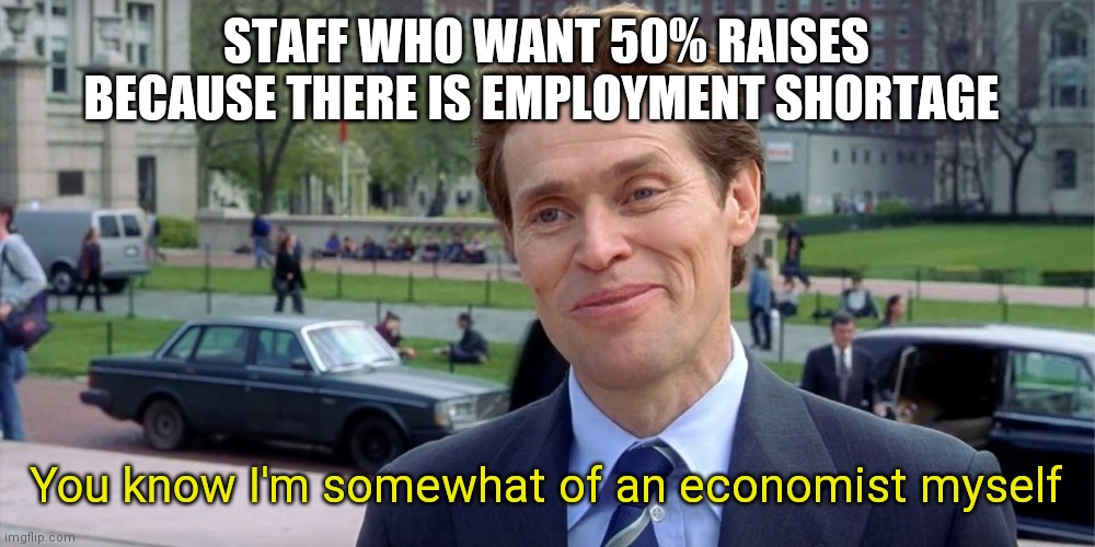 You know, I'm something of a scientist myself | STAFF WHO WANT 50% RAISES BECAUSE THERE IS EMPLOYMENT SHORTAGE; You know I'm somewhat of an economist myself | image tagged in you know i'm something of a scientist myself | made w/ Imgflip meme maker