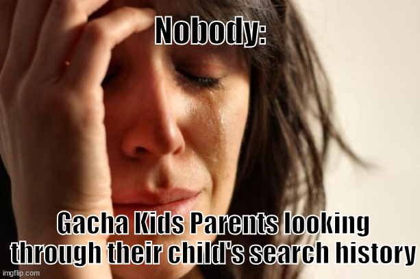 Sus | Nobody:; Gacha Kids Parents looking through their child's search history | image tagged in memes,first world problems,funny,gacha life | made w/ Imgflip meme maker