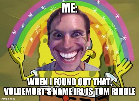 Imagination Spongebob | ME:; WHEN I FOUND OUT THAT, VOLDEMORT'S NAME IRL IS TOM RIDDLE | image tagged in memes,imagination spongebob | made w/ Imgflip meme maker