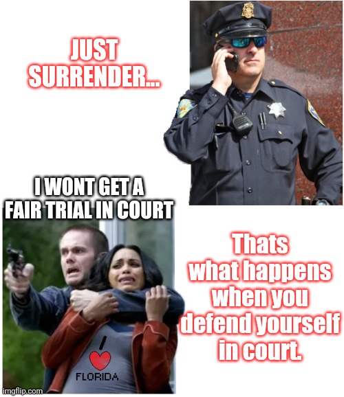 Idiot criminals in Florida think they can defend themselves, and get a better result... | JUST SURRENDER... I WONT GET A FAIR TRIAL IN COURT; Thats what happens when you defend yourself in court. | image tagged in cop hostage talk | made w/ Imgflip meme maker