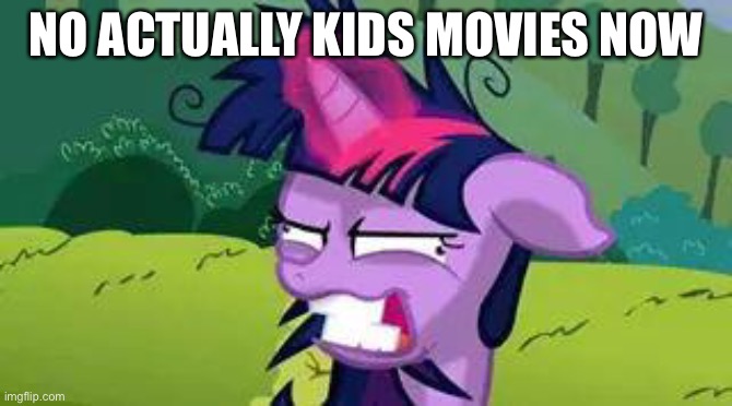 mlp | NO ACTUALLY KIDS MOVIES NOW | image tagged in mlp | made w/ Imgflip meme maker