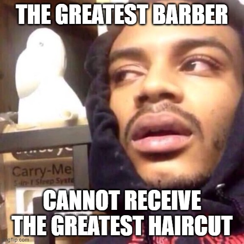 greatest barber | THE GREATEST BARBER; CANNOT RECEIVE THE GREATEST HAIRCUT | image tagged in coffee enema high thoughts | made w/ Imgflip meme maker