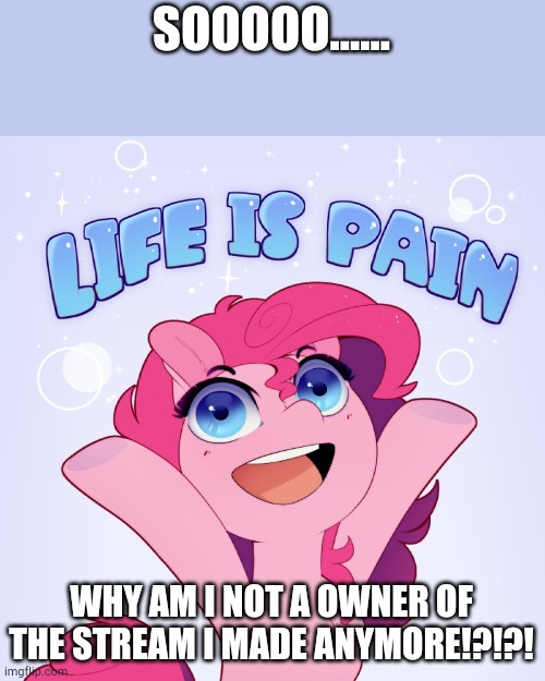 I'm still alive >~< | SOOOOO...... WHY AM I NOT A OWNER OF THE STREAM I MADE ANYMORE!?!?! | image tagged in life is pain | made w/ Imgflip meme maker