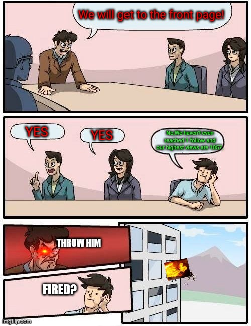 Fired | We will get to the front page! YES; YES; No,We haven't even reached 1 follow and our highest views are 1057. THROW HIM; FIRED? | image tagged in memes,boardroom meeting suggestion | made w/ Imgflip meme maker