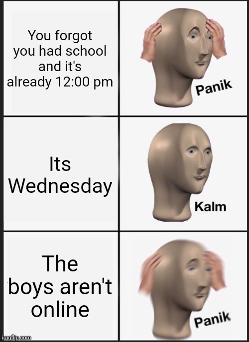 Bois where you at? | You forgot you had school and it's already 12:00 pm; Its Wednesday; The boys aren't online | image tagged in memes,panik kalm panik | made w/ Imgflip meme maker