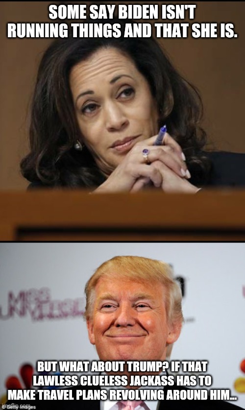 For someone that hates him so much she is so willing to lean on him for ideas. | SOME SAY BIDEN ISN'T RUNNING THINGS AND THAT SHE IS. BUT WHAT ABOUT TRUMP? IF THAT LAWLESS CLUELESS JACKASS HAS TO MAKE TRAVEL PLANS REVOLVING AROUND HIM... | image tagged in kamala harris,donald trump approves,stupid liberals,liberal hypocrisy,president trump | made w/ Imgflip meme maker