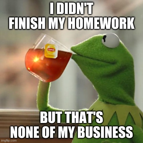 But That's None Of My Business | I DIDN'T FINISH MY HOMEWORK; BUT THAT'S NONE OF MY BUSINESS | image tagged in memes,but that's none of my business,kermit the frog | made w/ Imgflip meme maker