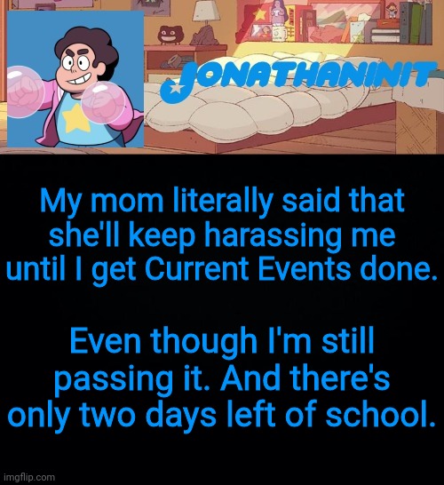 jonathaninit, but who knows what he was | My mom literally said that she'll keep harassing me until I get Current Events done. Even though I'm still passing it. And there's only two days left of school. | image tagged in jonathaninit but who knows what he was | made w/ Imgflip meme maker