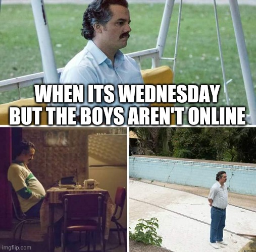 Its Wednesday my dudes (Yesterday was) But still:( | WHEN ITS WEDNESDAY BUT THE BOYS AREN'T ONLINE | image tagged in memes,sad pablo escobar | made w/ Imgflip meme maker