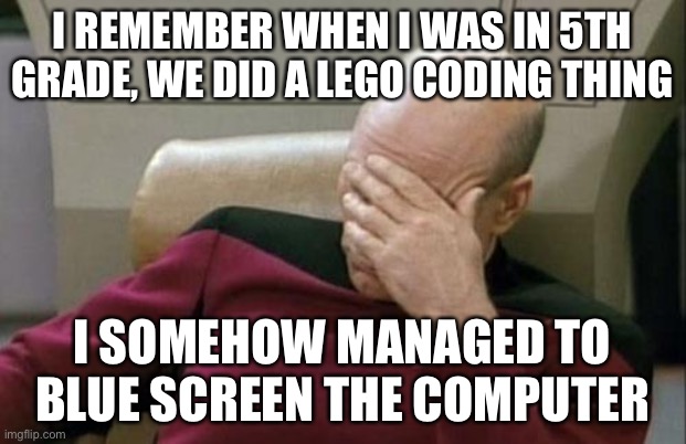 Captain Picard Facepalm Meme | I REMEMBER WHEN I WAS IN 5TH GRADE, WE DID A LEGO CODING THING; I SOMEHOW MANAGED TO BLUE SCREEN THE COMPUTER | image tagged in memes,captain picard facepalm | made w/ Imgflip meme maker