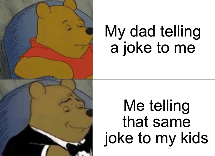 Tuxedo Winnie The Pooh Meme | My dad telling a joke to me; Me telling that same joke to my kids | image tagged in memes,tuxedo winnie the pooh | made w/ Imgflip meme maker