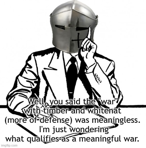 Well, you said the "war" with timber and whitenat (more of defense) was meaningless.  I'm just wondering what qualifies as a meaningful war. | made w/ Imgflip meme maker