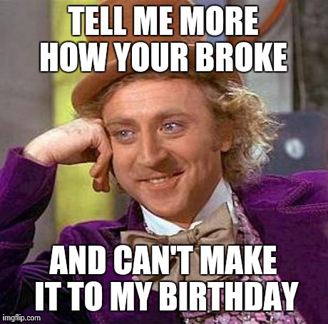 Creepy Condescending Wonka Meme | TELL ME MORE HOW YOUR BROKE  AND CAN'T MAKE IT TO MY BIRTHDAY | image tagged in memes,creepy condescending wonka | made w/ Imgflip meme maker