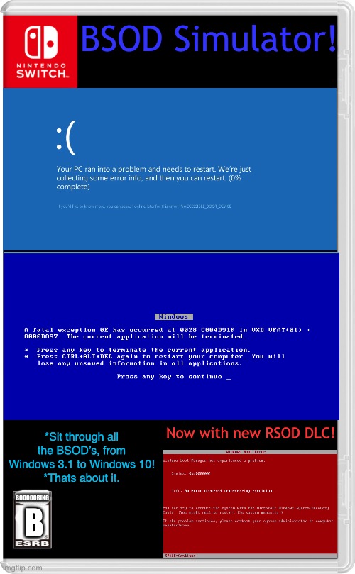 Yeeeeeee | BSOD Simulator! Now with new RSOD DLC! *Sit through all the BSOD’s, from Windows 3.1 to Windows 10!
*Thats about it. BOOOOORING; B | image tagged in fake switch game for your needs,bsod,blue screen of death,simulation | made w/ Imgflip meme maker