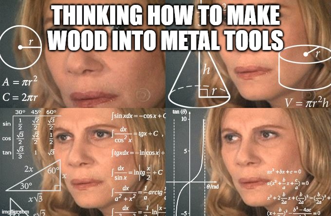 THINKING HOW TO MAKE WOOD INTO METAL TOOLS | image tagged in calculating meme | made w/ Imgflip meme maker