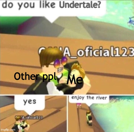 Enjoy The River |  Undertale? Other ppl; Me | image tagged in enjoy the river | made w/ Imgflip meme maker