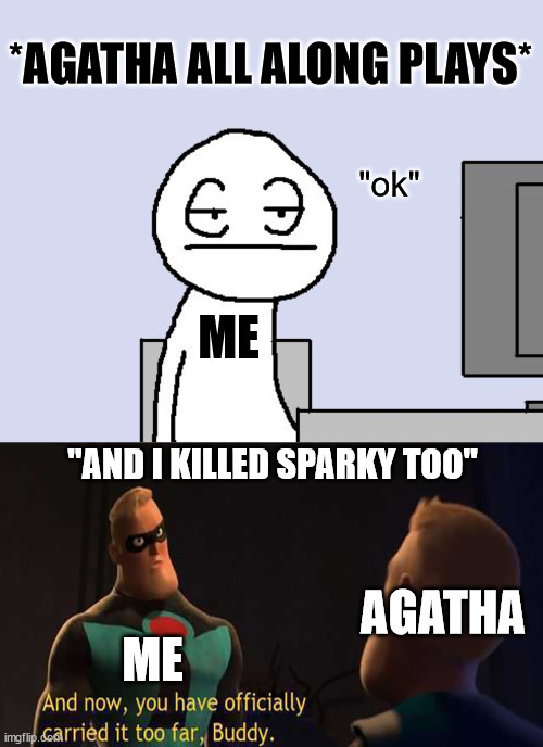 Don't get me wrong though, that song is so catchy! | *AGATHA ALL ALONG PLAYS*; "ok"; ME; "AND I KILLED SPARKY TOO"; AGATHA; ME | image tagged in bored of this crap,you have officially carried it too far,agatha all along,wandavision | made w/ Imgflip meme maker