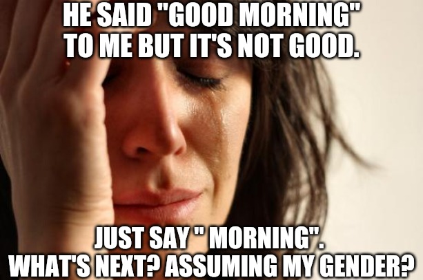 Oh? But it is political | HE SAID "GOOD MORNING" TO ME BUT IT'S NOT GOOD. JUST SAY " MORNING". 
WHAT'S NEXT? ASSUMING MY GENDER? | image tagged in memes,first world problems,snowflakes,did you just assume my gender,controversial,butthurt | made w/ Imgflip meme maker