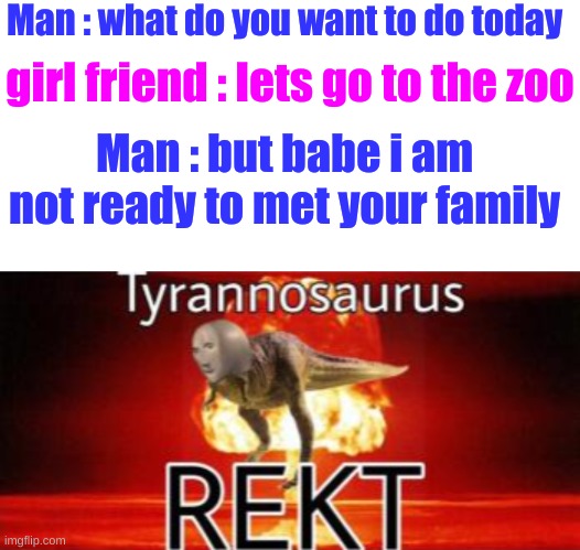 ???? | Man : what do you want to do today; girl friend : lets go to the zoo; Man : but babe i am not ready to met your family | image tagged in tyrannosaurus rekt,funny,meme | made w/ Imgflip meme maker