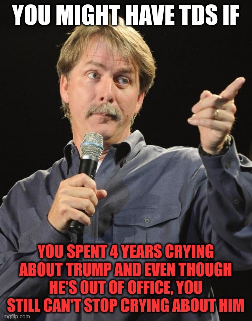 Jeff Foxworthy | YOU MIGHT HAVE TDS IF YOU SPENT 4 YEARS CRYING ABOUT TRUMP AND EVEN THOUGH HE'S OUT OF OFFICE, YOU STILL CAN'T STOP CRYING ABOUT HIM | image tagged in jeff foxworthy | made w/ Imgflip meme maker