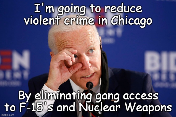 Great Plan Joe! | I'm going to reduce violent crime in Chicago; By eliminating gang access to F-15's and Nuclear Weapons | image tagged in joe biden,chicago,violent crime,gangs,nuclear weapons,f-15s | made w/ Imgflip meme maker
