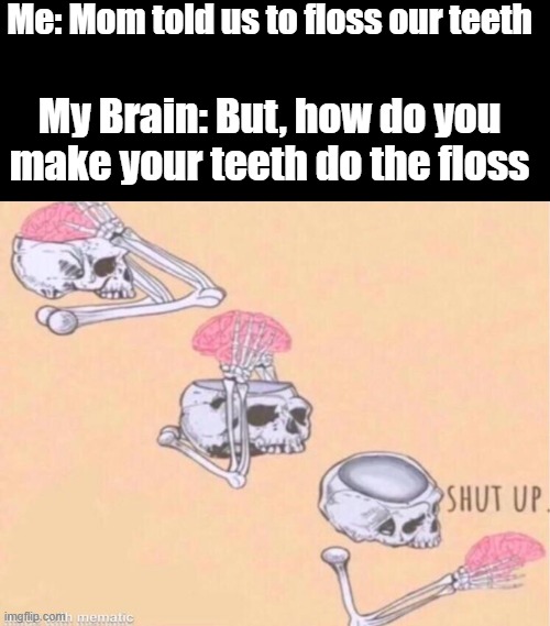Me: Mom told us to floss our teeth; My Brain: But, how do you make your teeth do the floss | image tagged in memes,blank transparent square,brain shut up,say what | made w/ Imgflip meme maker