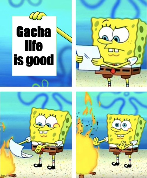 Spongebob Burning Paper | Gacha life is good | image tagged in spongebob burning paper,gacha life,sucks | made w/ Imgflip meme maker