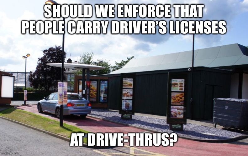 Why not? | SHOULD WE ENFORCE THAT PEOPLE CARRY DRIVER’S LICENSES; AT DRIVE-THRUS? | image tagged in fast food drive thru | made w/ Imgflip meme maker