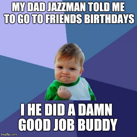 Success Kid Meme | MY DAD JAZZMAN TOLD ME TO GO TO FRIENDS BIRTHDAYS I HE DID A DAMN GOOD JOB BUDDY | image tagged in memes,success kid | made w/ Imgflip meme maker