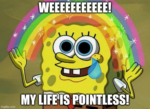 weeeeeeeeeeeeeeeeeeeeeeeeeeeeeeeeeeeeeeeeeeeeeeeeeeeeeeeeeeeeeeee | WEEEEEEEEEEE! MY LIFE IS POINTLESS! | image tagged in memes,imagination spongebob | made w/ Imgflip meme maker