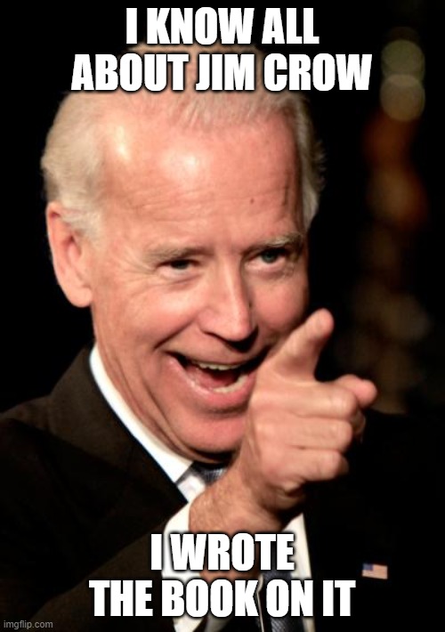 Smilin Biden Meme | I KNOW ALL ABOUT JIM CROW I WROTE THE BOOK ON IT | image tagged in memes,smilin biden | made w/ Imgflip meme maker