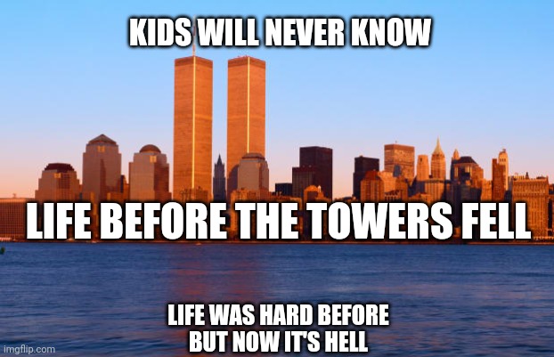 20 years later, the silent coup has turned to siege | KIDS WILL NEVER KNOW; LIFE BEFORE THE TOWERS FELL; LIFE WAS HARD BEFORE
BUT NOW IT'S HELL | image tagged in 9/11,never forget | made w/ Imgflip meme maker