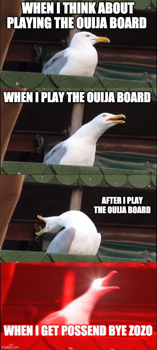scary | WHEN I THINK ABOUT PLAYING THE OUIJA BOARD; WHEN I PLAY THE OUIJA BOARD; AFTER I PLAY THE OUIJA BOARD; WHEN I GET POSSEND BYE ZOZO | image tagged in memes,inhaling seagull | made w/ Imgflip meme maker