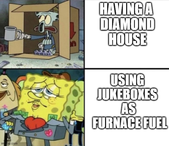 Rich spongebob poor squidward | HAVING A 
DIAMOND
HOUSE; USING 
JUKEBOXES 
AS
 FURNACE FUEL | image tagged in rich spongebob poor squidward | made w/ Imgflip meme maker