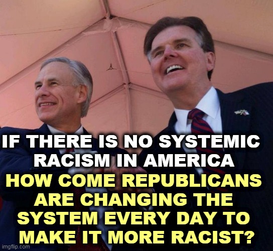 The only way Republicans can win elections is by preventing Democrats from voting. That's systemic racism. | IF THERE IS NO SYSTEMIC 
RACISM IN AMERICA; HOW COME REPUBLICANS 
ARE CHANGING THE 
SYSTEM EVERY DAY TO 
MAKE IT MORE RACIST? | image tagged in gov greg abbott lt gov dan patrick,texas,racist,republicans | made w/ Imgflip meme maker