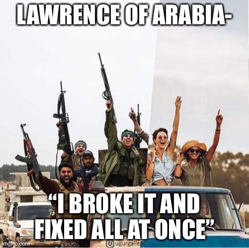 Just girly things middle-east edition | LAWRENCE OF ARABIA-; “I BROKE IT AND FIXED ALL AT ONCE” | image tagged in just girly things middle-east edition | made w/ Imgflip meme maker