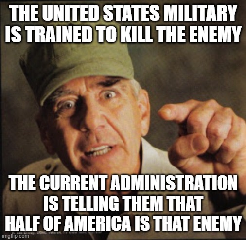 You're the enemy now | THE UNITED STATES MILITARY IS TRAINED TO KILL THE ENEMY; THE CURRENT ADMINISTRATION IS TELLING THEM THAT HALF OF AMERICA IS THAT ENEMY | image tagged in military | made w/ Imgflip meme maker